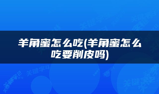 羊角蜜怎么吃(羊角蜜怎么吃要削皮吗)