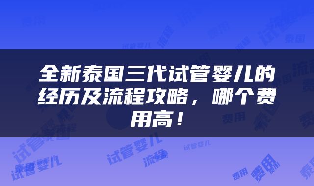 全新泰国三代试管婴儿的经历及流程攻略，哪个费用高！