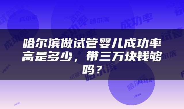哈尔滨做试管婴儿成功率高是多少，带三万块钱够吗？