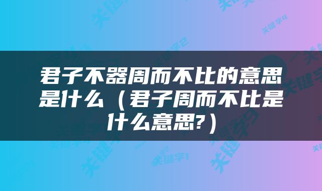 君子不器周而不比的意思是什么（君子周而不比是什么意思?）