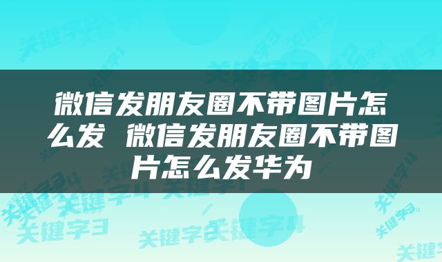 微信发朋友圈不带图片怎么发 微信发朋友圈不带图片怎么发华为