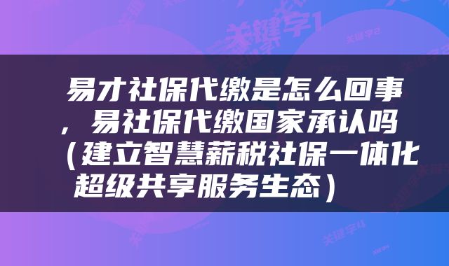  易才社保代缴是怎么回事，易社保代缴国家承认吗（建立智慧薪税社保一体化超级共享服务生态） 