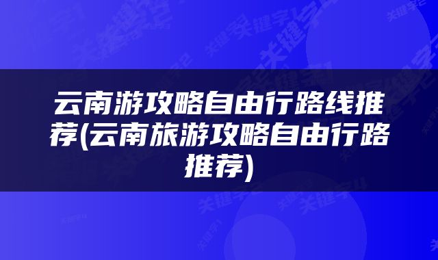 云南游攻略自由行路线推荐(云南旅游攻略自由行路推荐)
