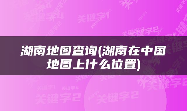湖南地图查询(湖南在中国地图上什么位置)