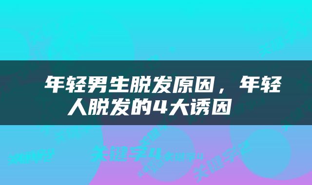 年轻男生脱发原因，年轻人脱发的4大诱因 