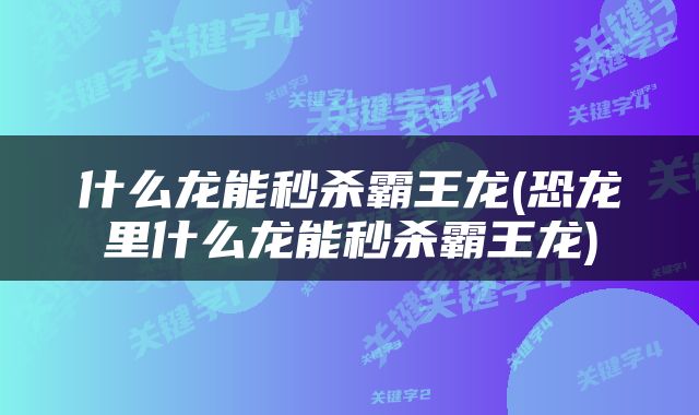 什么龙能秒杀霸王龙(恐龙里什么龙能秒杀霸王龙)