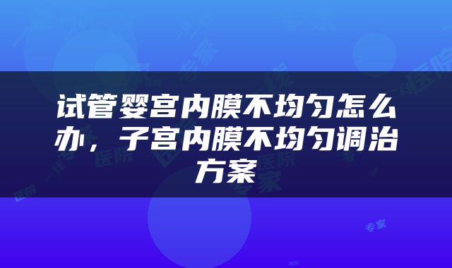 试管婴宫内膜不均匀怎么办，子宫内膜不均匀调治方案