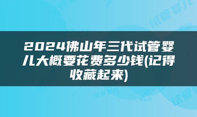 2024佛山年三代试管婴儿大概要花费多少钱(记得收藏起来)