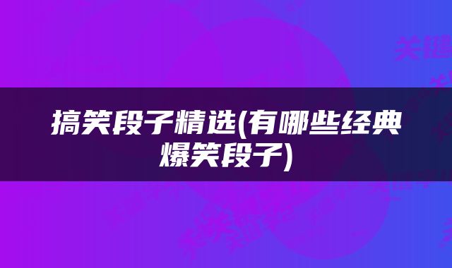 搞笑段子精选(有哪些经典爆笑段子)