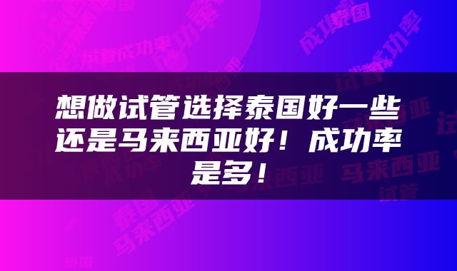 想做试管选择泰国好一些还是马来西亚好！成功率是多！