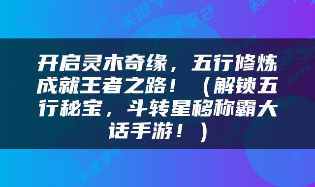开启灵木奇缘，五行修炼成就王者之路！（解锁五行秘宝，斗转星移称霸大话手游！）