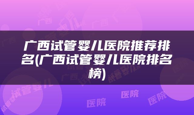 广西试管婴儿医院推荐排名(广西试管婴儿医院排名榜)