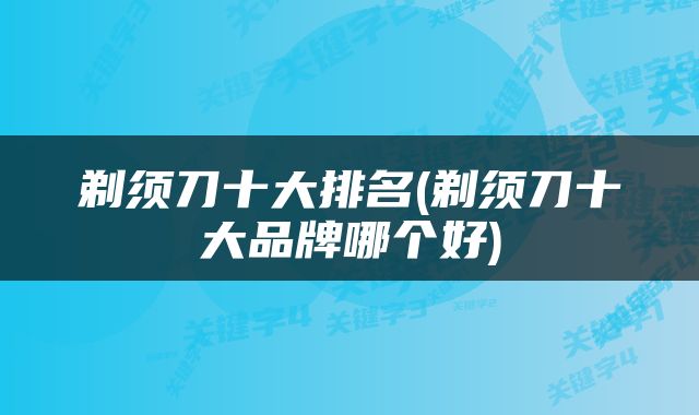 剃须刀十大排名(剃须刀十大品牌哪个好)