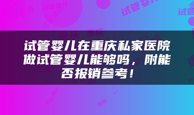试管婴儿在重庆私家医院做试管婴儿能够吗，附能否报销参考！
