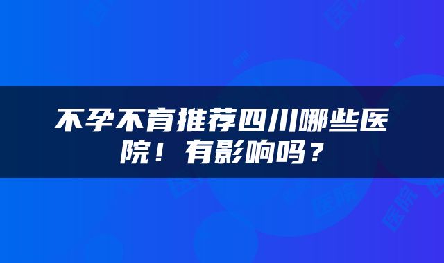 不孕不育推荐四川哪些医院！有影响吗？