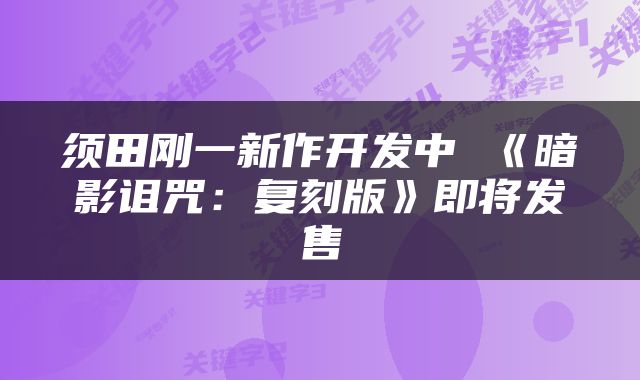 须田刚一新作开发中 《暗影诅咒：复刻版》即将发售