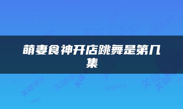 萌妻食神开店跳舞是第几集