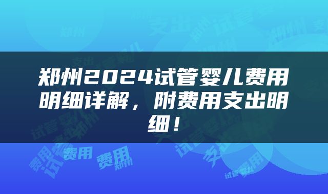 郑州2024试管婴儿费用明细详解，附费用支出明细！