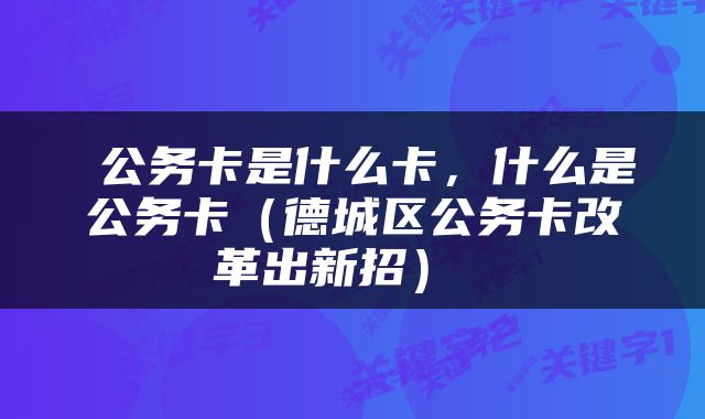  公务卡是什么卡，什么是公务卡（德城区公务卡改革出新招） 