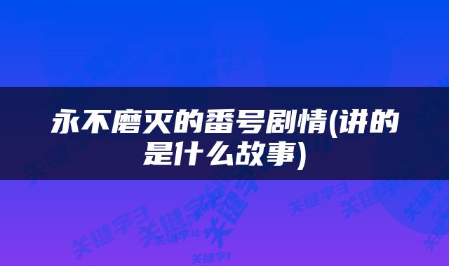 永不磨灭的番号剧情(讲的是什么故事)