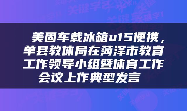  美固车载冰箱u15便携，单县教体局在菏泽市教育工作领导小组暨体育工作会议上作典型发言 