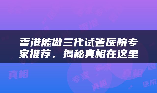 香港能做三代试管医院专家推荐，揭秘真相在这里
