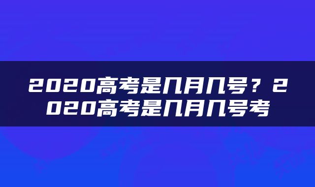 2020高考是几月几号？2020高考是几月几号考