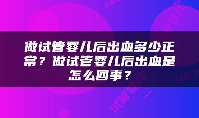 做试管婴儿后出血多少正常？做试管婴儿后出血是怎么回事？