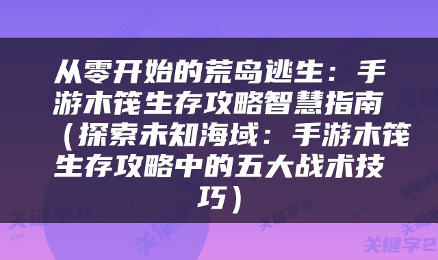从零开始的荒岛逃生：手游木筏生存攻略智慧指南（探索未知海域：手游木筏生存攻略中的五大战术技巧）