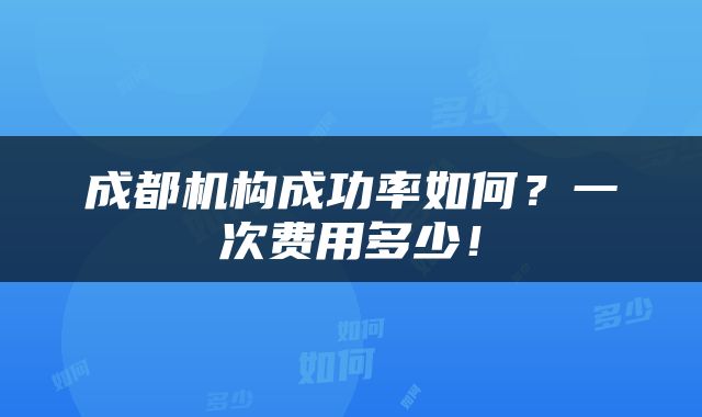 成都机构成功率如何？一次费用多少！