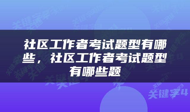 社区工作者考试题型有哪些，社区工作者考试题型有哪些题