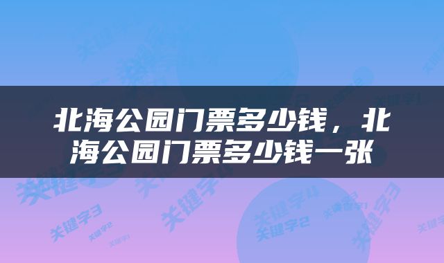 北海公园门票多少钱，北海公园门票多少钱一张