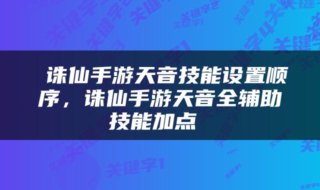  诛仙手游天音技能设置顺序，诛仙手游天音全辅助技能加点 
