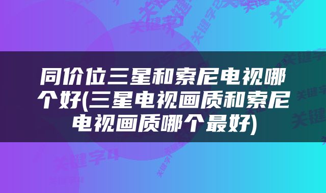 同价位三星和索尼电视哪个好(三星电视画质和索尼电视画质哪个最好)