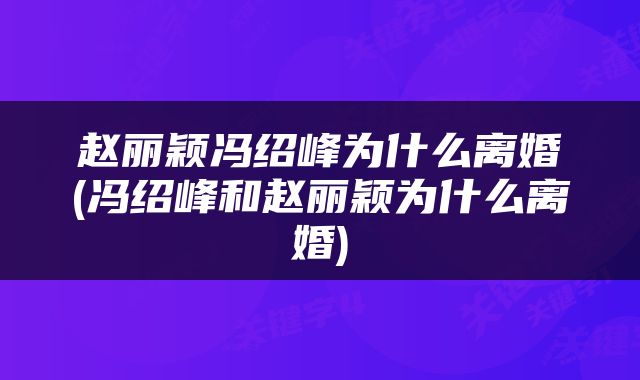 赵丽颖冯绍峰为什么离婚(冯绍峰和赵丽颖为什么离婚)