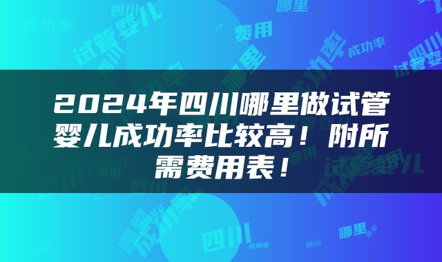 2024年四川哪里做试管婴儿成功率比较高！附所需费用表！