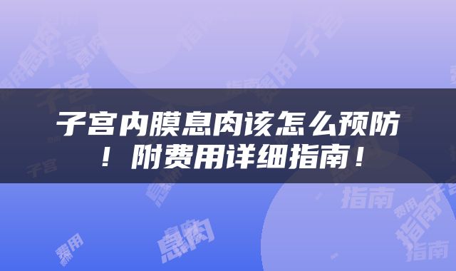 子宫内膜息肉该怎么预防！附费用详细指南！