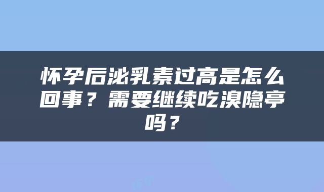 怀孕后泌乳素过高是怎么回事？需要继续吃溴隐亭吗？
