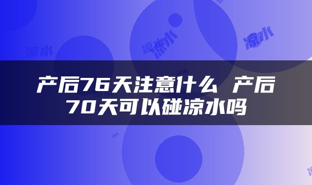 产后76天注意什么 产后70天可以碰凉水吗