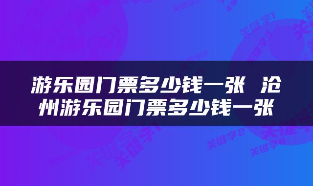 游乐园门票多少钱一张 沧州游乐园门票多少钱一张