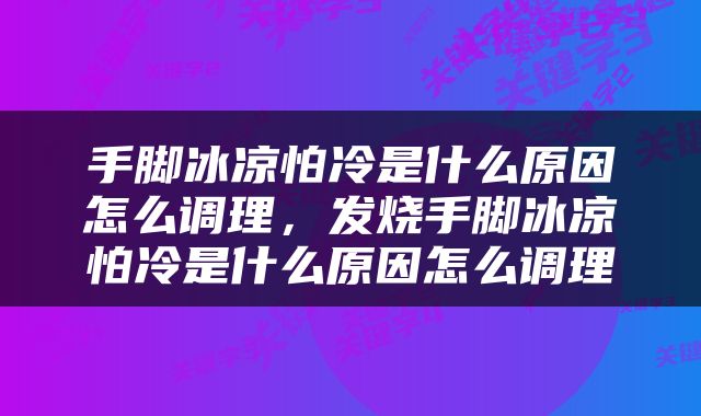 手脚冰凉怕冷是什么原因怎么调理，发烧手脚冰凉怕冷是什么原因怎么调理