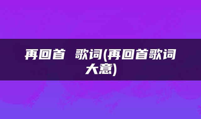再回首 歌词(再回首歌词大意)