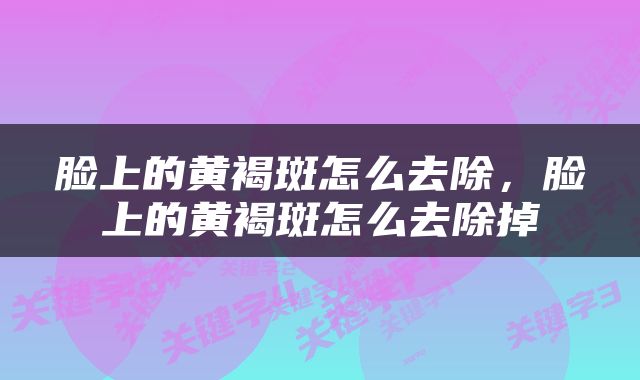 脸上的黄褐斑怎么去除，脸上的黄褐斑怎么去除掉
