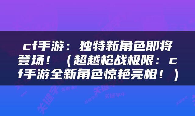 cf手游：独特新角色即将登场！（超越枪战极限：cf手游全新角色惊艳亮相！）