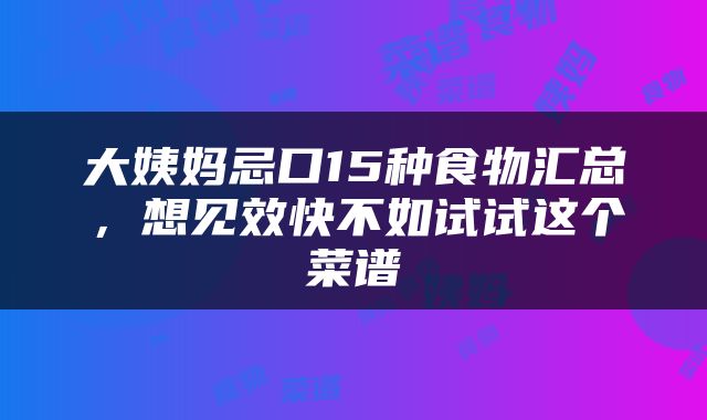 大姨妈忌口15种食物汇总，想见效快不如试试这个菜谱