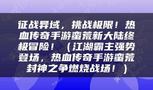征战异域，挑战极限！热血传奇手游蛮荒新大陆终极冒险！（江湖霸主强势登场，热血传奇手游蛮荒封神之争燃烧战场！）