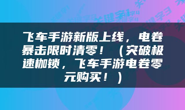 飞车手游新版上线，电卷暴击限时清零！（突破极速枷锁，飞车手游电卷零元购买！）