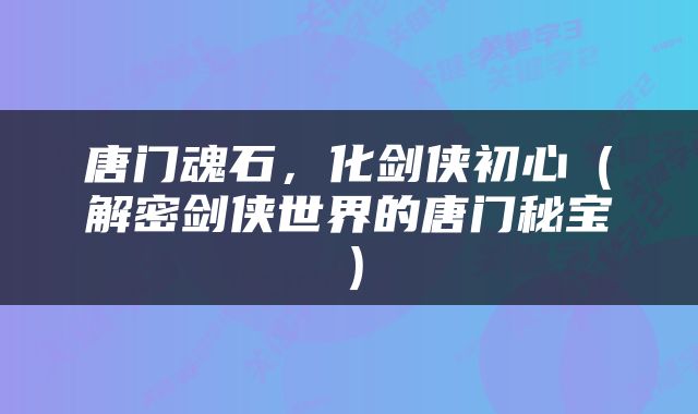 唐门魂石，化剑侠初心（解密剑侠世界的唐门秘宝）