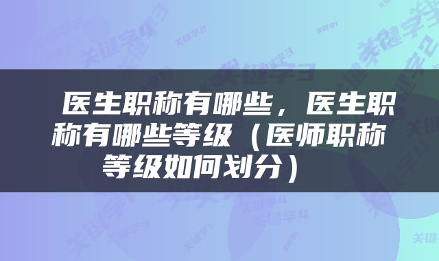  医生职称有哪些，医生职称有哪些等级（医师职称等级如何划分） 