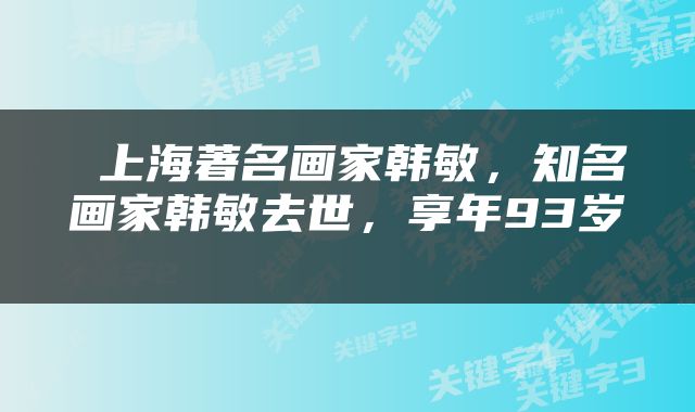  上海著名画家韩敏，知名画家韩敏去世，享年93岁 